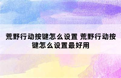 荒野行动按键怎么设置 荒野行动按键怎么设置最好用